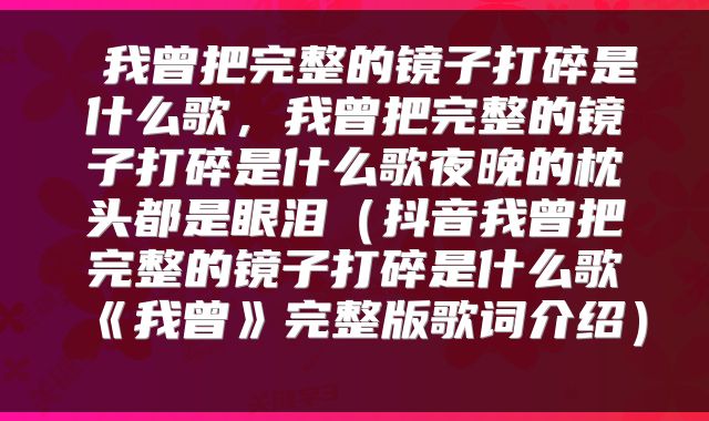  我曾把完整的镜子打碎是什么歌，我曾把完整的镜子打碎是什么歌夜晚的枕头都是眼泪（抖音我曾把完整的镜子打碎是什么歌《我曾》完整版歌词介绍） 