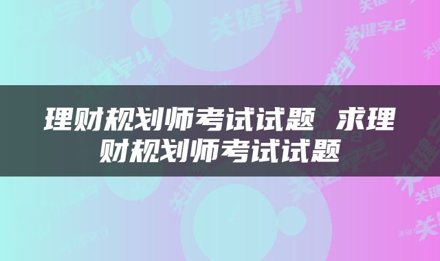 理财规划师考试试题 求理财规划师考试试题
