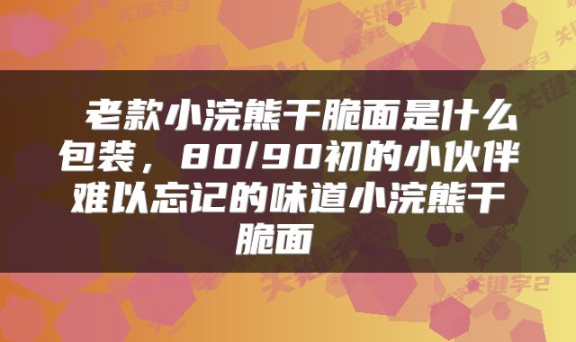  老款小浣熊干脆面是什么包装，80/90初的小伙伴难以忘记的味道小浣熊干脆面 
