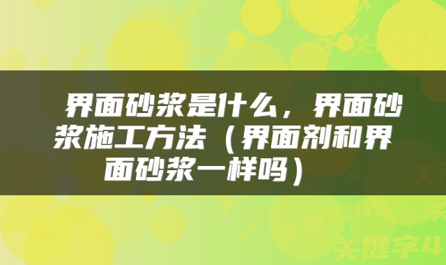  界面砂浆是什么，界面砂浆施工方法（界面剂和界面砂浆一样吗） 