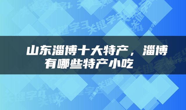  山东淄博十大特产，淄博有哪些特产小吃 