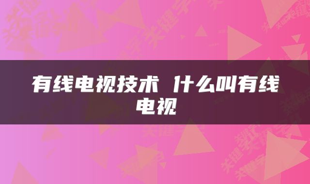 有线电视技术 什么叫有线电视