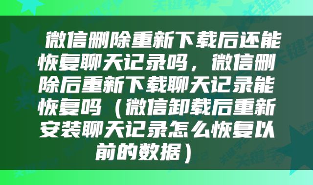  微信删除重新下载后还能恢复聊天记录吗，微信删除后重新下载聊天记录能恢复吗（微信卸载后重新安装聊天记录怎么恢复以前的数据） 