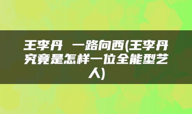 王李丹 一路向西(王李丹究竟是怎样一位全能型艺人)