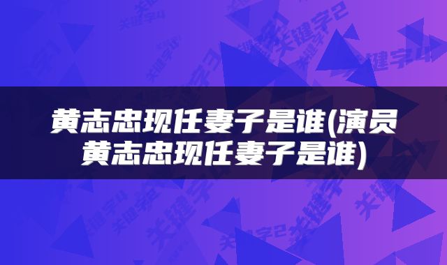 黄志忠现任妻子是谁(演员黄志忠现任妻子是谁)