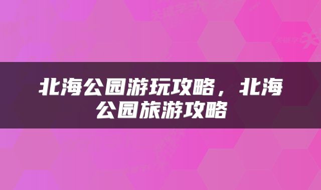 北海公园游玩攻略，北海公园旅游攻略
