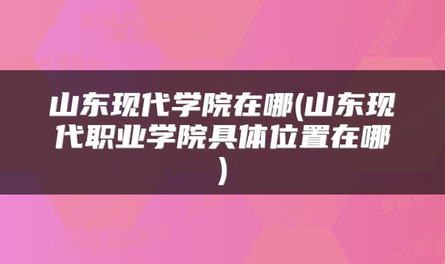 山东现代学院在哪(山东现代职业学院具体位置在哪)