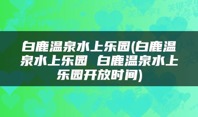 白鹿温泉水上乐园(白鹿温泉水上乐园 白鹿温泉水上乐园开放时间)