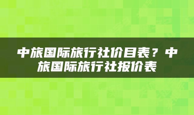 中旅国际旅行社价目表？中旅国际旅行社报价表