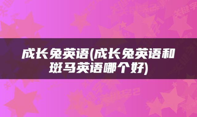 成长兔英语(成长兔英语和斑马英语哪个好)