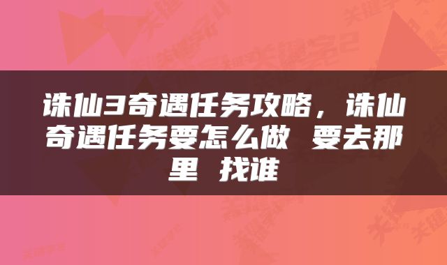 诛仙3奇遇任务攻略，诛仙奇遇任务要怎么做 要去那里 找谁
