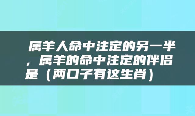  属羊人命中注定的另一半，属羊的命中注定的伴侣是（两口子有这生肖） 