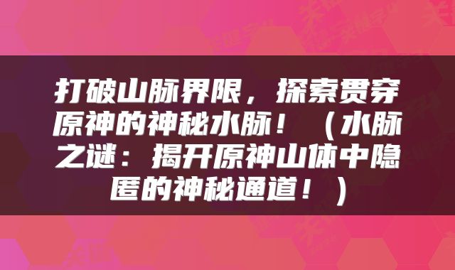 打破山脉界限，探索贯穿原神的神秘水脉！（水脉之谜：揭开原神山体中隐匿的神秘通道！）