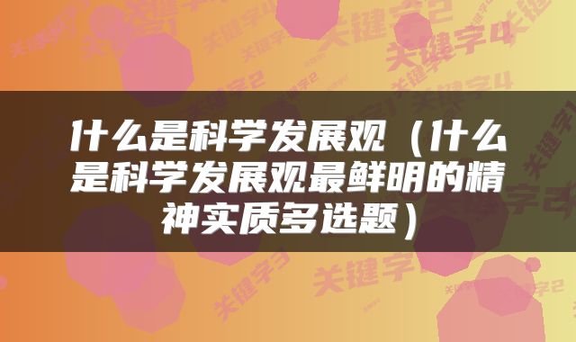 什么是科学发展观（什么是科学发展观最鲜明的精神实质多选题）