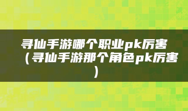 寻仙手游哪个职业pk厉害（寻仙手游那个角色pk厉害）