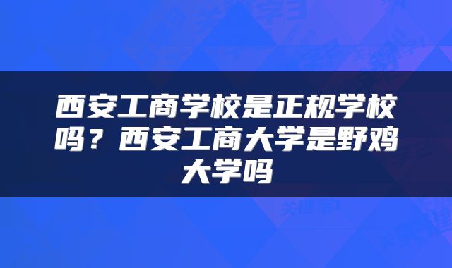 西安工商学校是正规学校吗？西安工商大学是野鸡大学吗