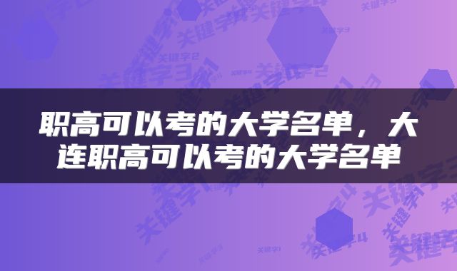 职高可以考的大学名单，大连职高可以考的大学名单