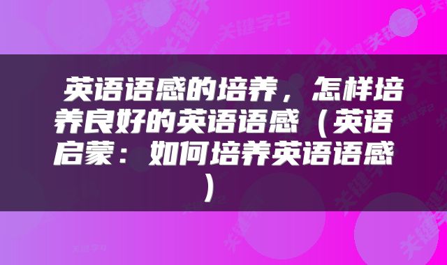  英语语感的培养，怎样培养良好的英语语感（英语启蒙：如何培养英语语感） 