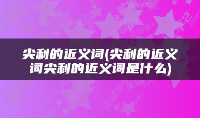 尖利的近义词(尖利的近义词尖利的近义词是什么)