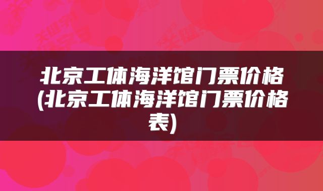 北京工体海洋馆门票价格(北京工体海洋馆门票价格表)