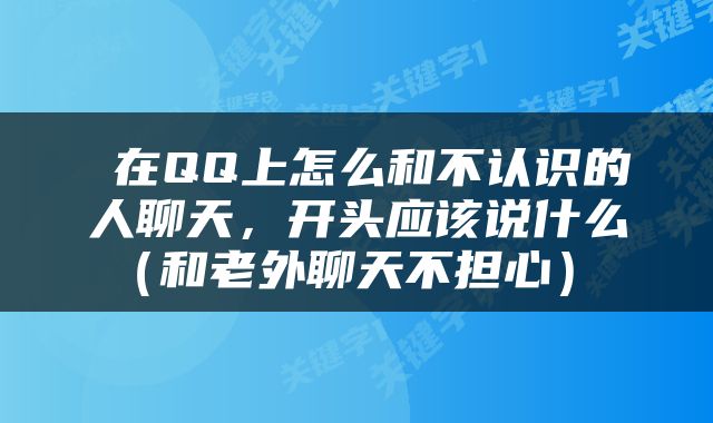  在QQ上怎么和不认识的人聊天，开头应该说什么（和老外聊天不担心） 