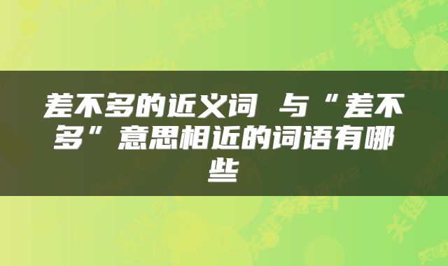 差不多的近义词 与“差不多”意思相近的词语有哪些