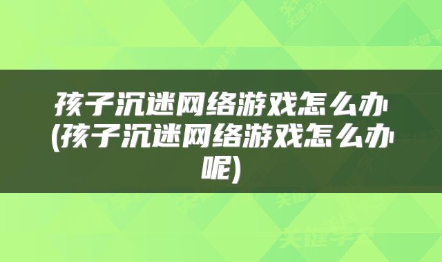 孩子沉迷网络游戏怎么办(孩子沉迷网络游戏怎么办呢)