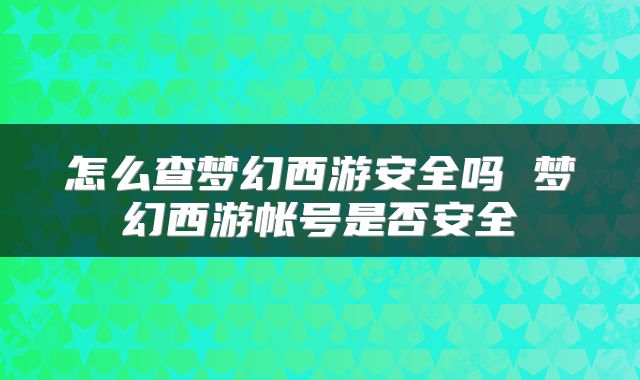 怎么查梦幻西游安全吗 梦幻西游帐号是否安全