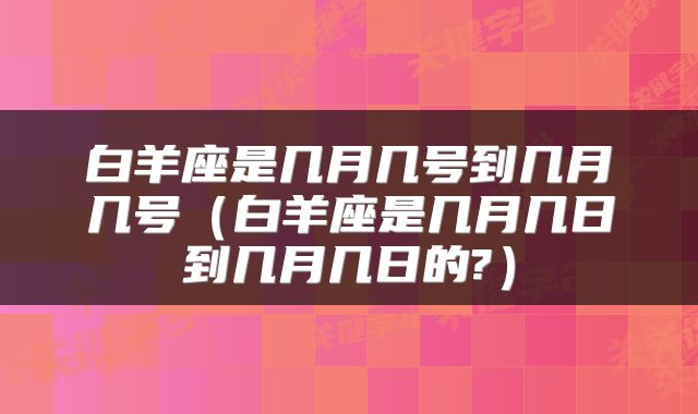 白羊座是几月几号到几月几号（白羊座是几月几日到几月几日的?）