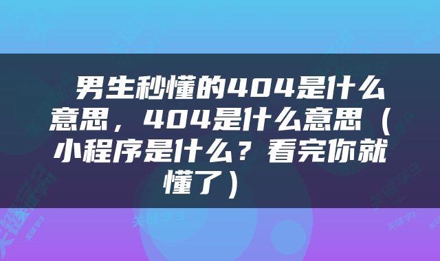  男生秒懂的404是什么意思，404是什么意思（小程序是什么？看完你就懂了） 
