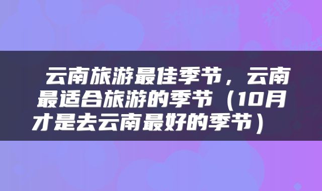  云南旅游最佳季节，云南最适合旅游的季节（10月才是去云南最好的季节） 