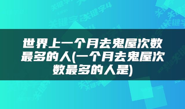 世界上一个月去鬼屋次数最多的人(一个月去鬼屋次数最多的人是)