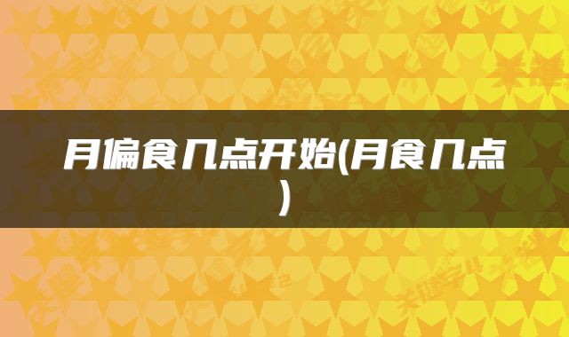 月偏食几点开始(月食几点)