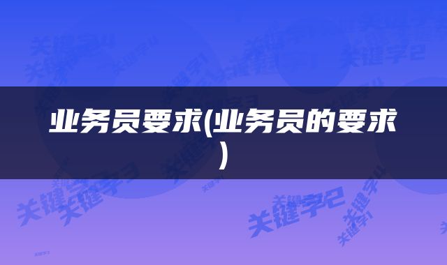 业务员要求(业务员的要求)