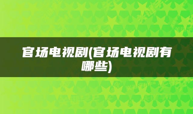 官场电视剧(官场电视剧有哪些)