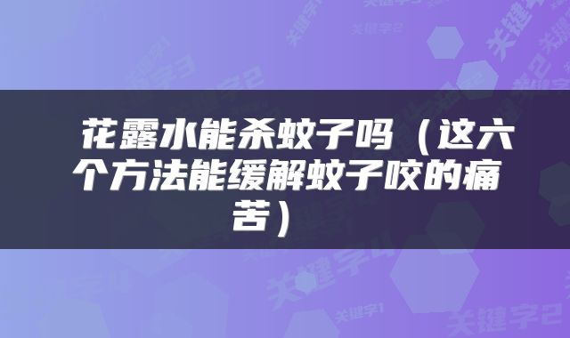  花露水能杀蚊子吗（这六个方法能缓解蚊子咬的痛苦） 