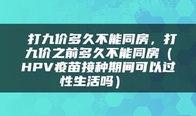  打九价多久不能同房，打九价之前多久不能同房（HPV疫苗接种期间可以过性生活吗） 