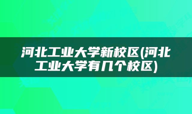 河北工业大学新校区(河北工业大学有几个校区)