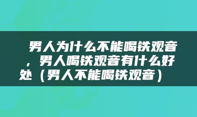  男人为什么不能喝铁观音，男人喝铁观音有什么好处（男人不能喝铁观音） 