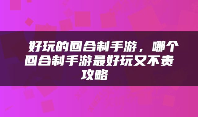  好玩的回合制手游，哪个回合制手游最好玩又不贵攻略 
