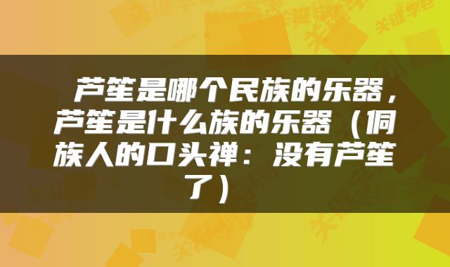  芦笙是哪个民族的乐器，芦笙是什么族的乐器（侗族人的口头禅：没有芦笙了） 
