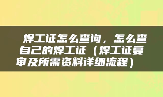  焊工证怎么查询，怎么查自己的焊工证（焊工证复审及所需资料详细流程） 