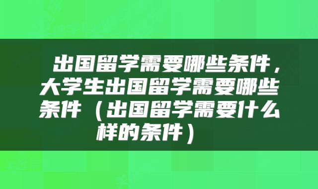  出国留学需要哪些条件，大学生出国留学需要哪些条件（出国留学需要什么样的条件） 
