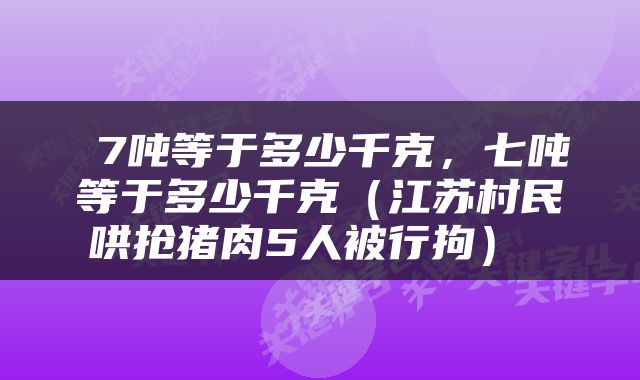  7吨等于多少千克，七吨等于多少千克（江苏村民哄抢猪肉5人被行拘） 