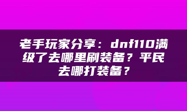 老手玩家分享：dnf110满级了去哪里刷装备？平民去哪打装备？