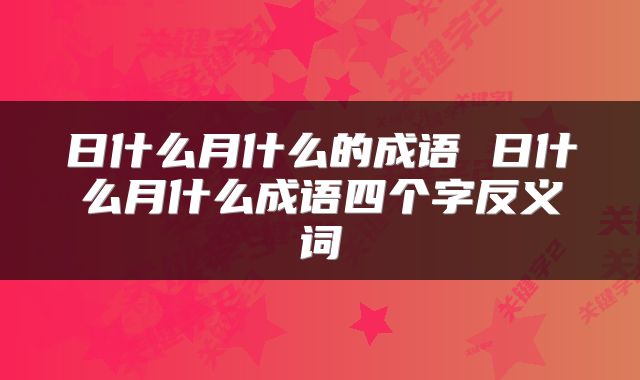 日什么月什么的成语 日什么月什么成语四个字反义词