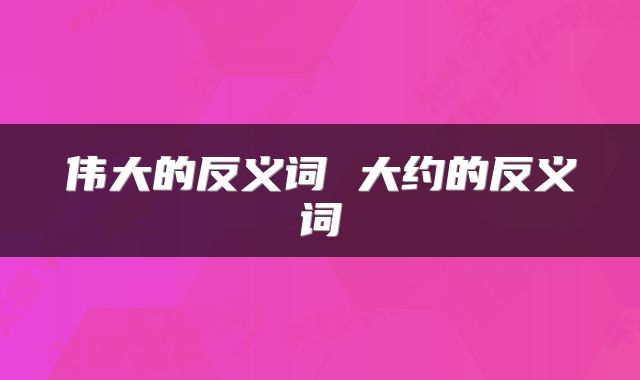 伟大的反义词 大约的反义词