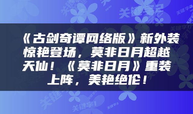 《古剑奇谭网络版》新外装惊艳登场，莫非日月超越天仙！《莫非日月》重装上阵，美艳绝伦！