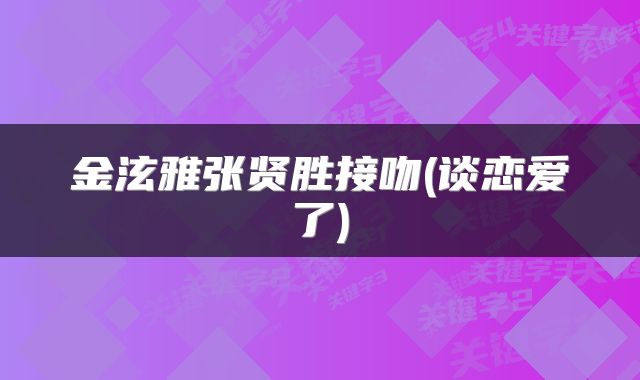 金泫雅张贤胜接吻(谈恋爱了)