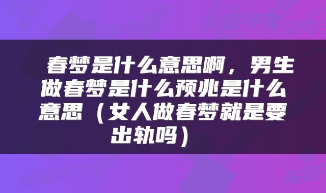  春梦是什么意思啊，男生做春梦是什么预兆是什么意思（女人做春梦就是要出轨吗） 